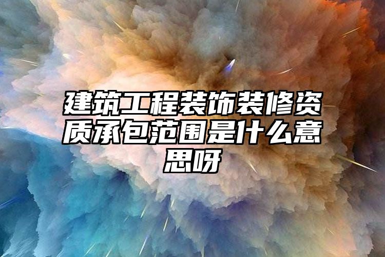 建筑工程装饰装修资质承包范围是什么意思呀