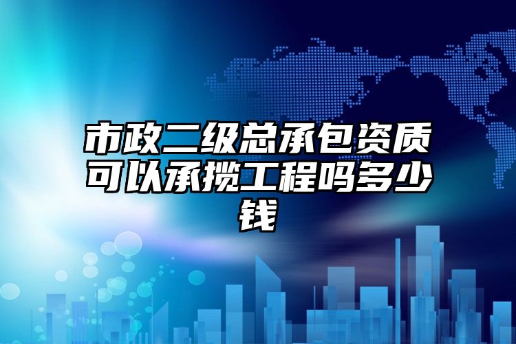 市政二级总承包资质可以承揽工程吗多少钱