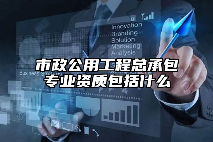 市政公用工程总承包专业资质包括什么