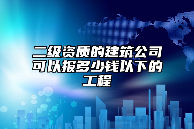 二级资质的建筑公司可以报多少钱以下的工程