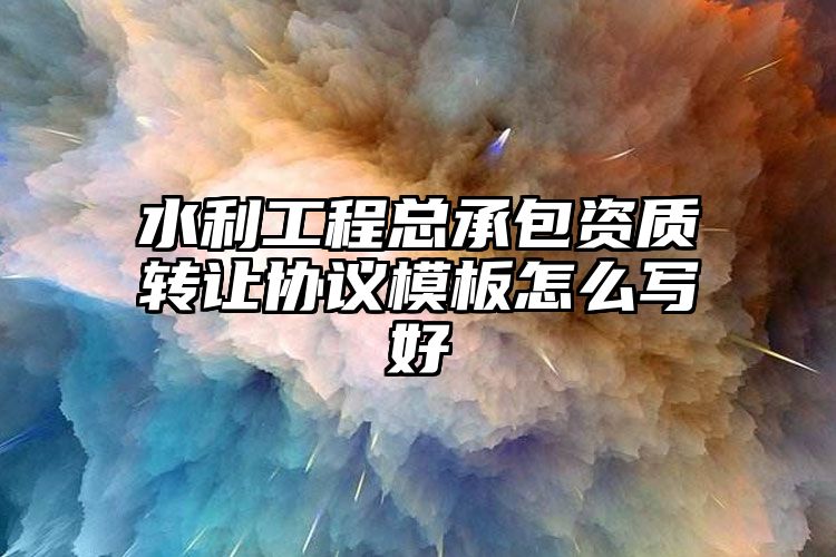 水利工程总承包资质转让协议模板怎么写好