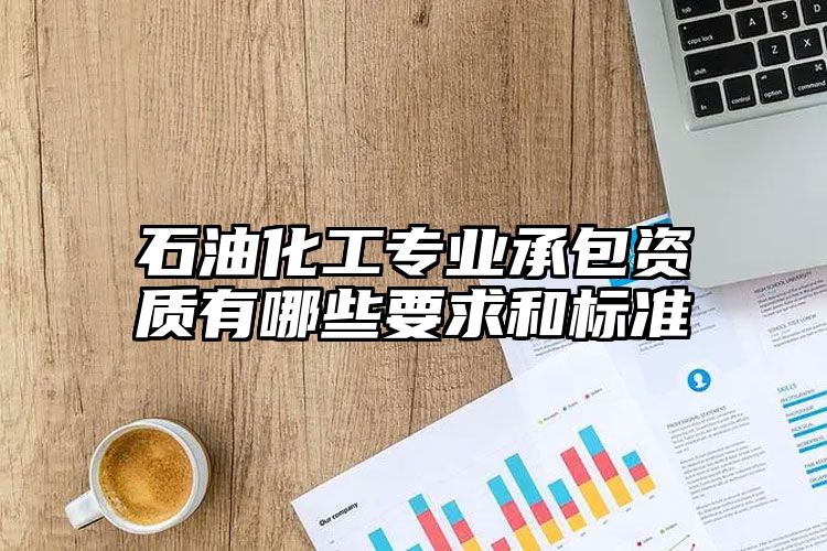 石油化工专业承包资质有哪些要求和标准