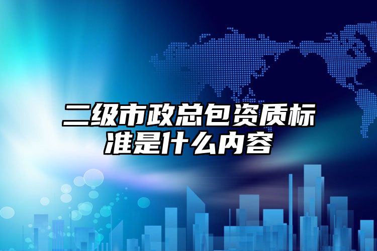 二级市政总包资质标准是什么内容