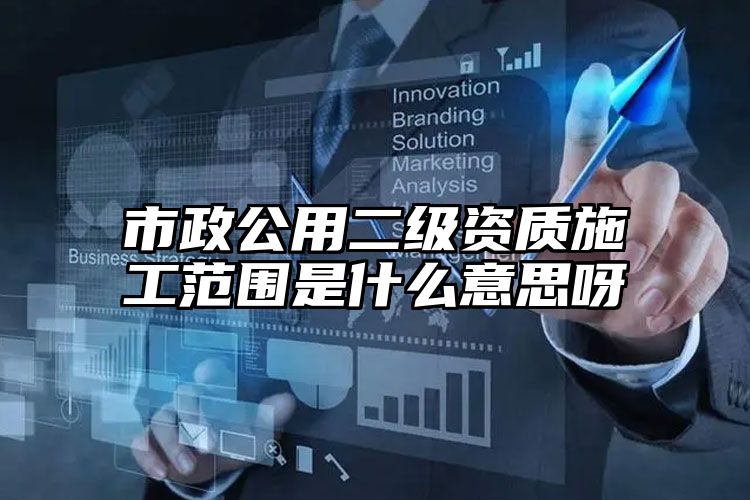 市政公用二级资质施工范围是什么意思呀