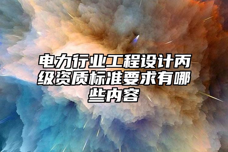 电力行业工程设计丙级资质标准要求有哪些内容