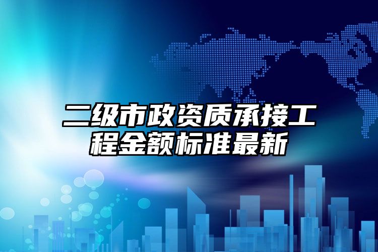 二级市政资质承接工程金额标准最新