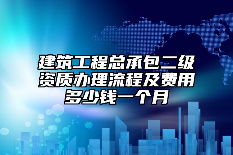 建筑工程总承包二级资质办理流程及费用多少钱一个月