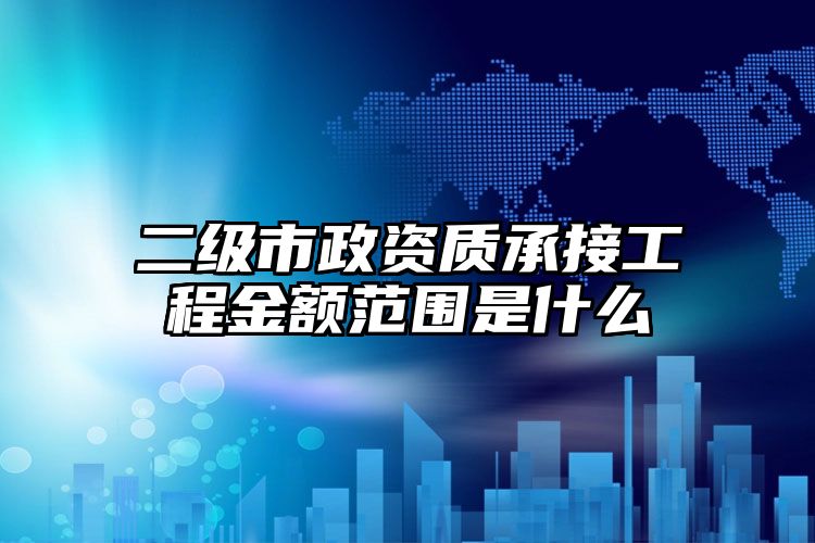 二级市政资质承接工程金额范围是什么