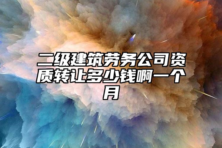 二级建筑劳务公司资质转让多少钱啊一个月