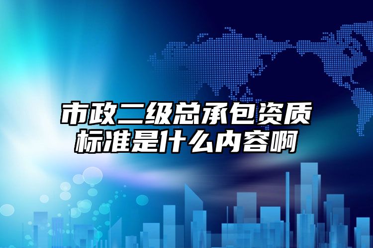 市政二级总承包资质标准是什么内容啊