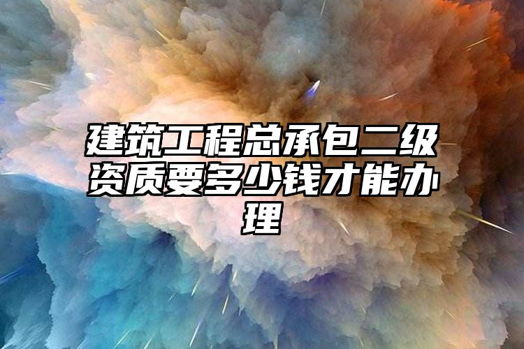 建筑工程总承包二级资质要多少钱才能办理