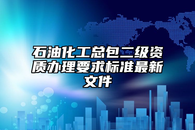 石油化工总包二级资质办理要求标准最新文件