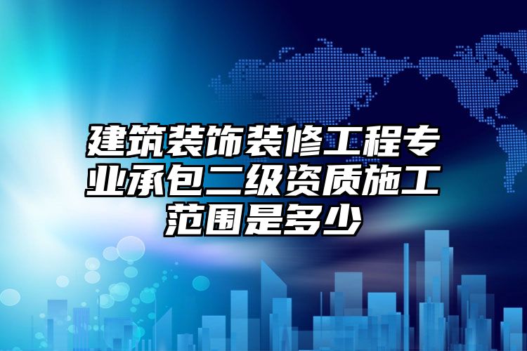 建筑装饰装修工程专业承包二级资质施工范围是多少