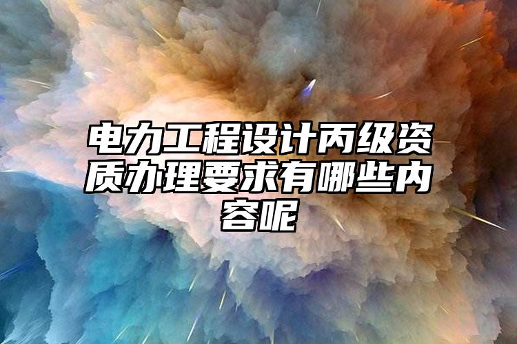 电力工程设计丙级资质办理要求有哪些内容呢