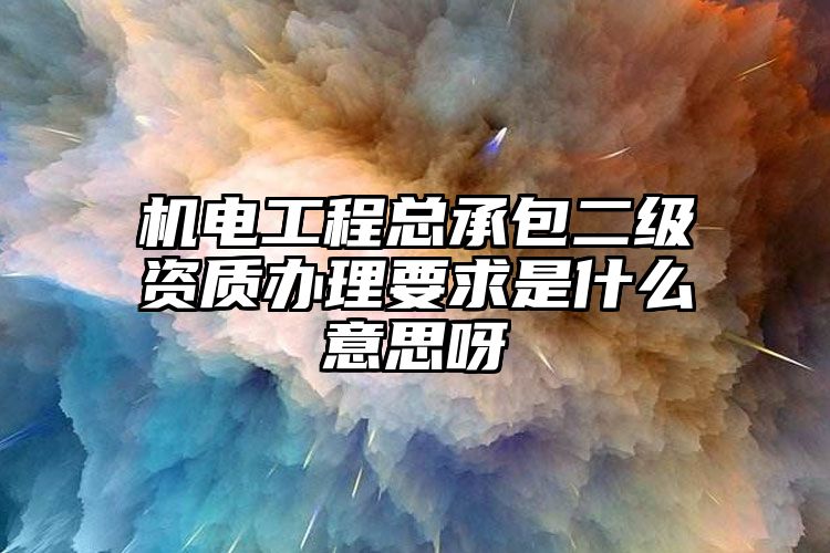 机电工程总承包二级资质办理要求是什么意思呀