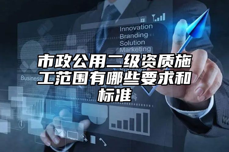 市政公用二级资质施工范围有哪些要求和标准