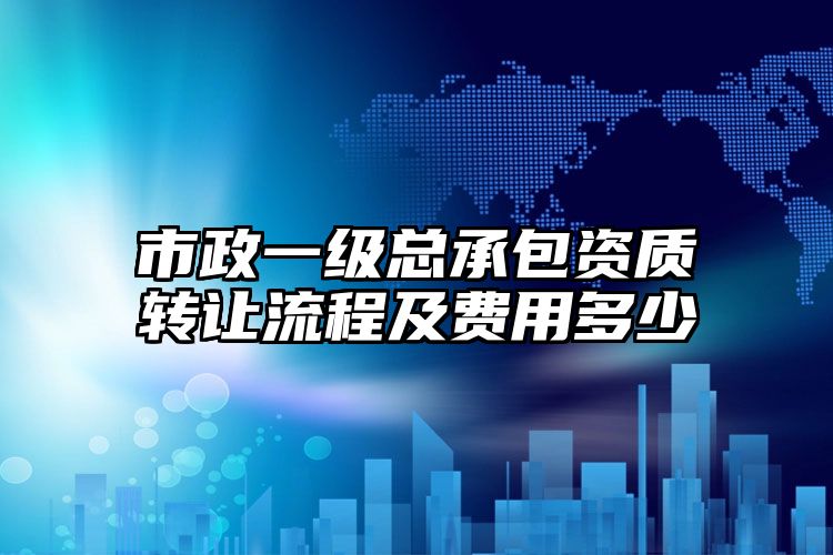 市政一级总承包资质转让流程及费用多少