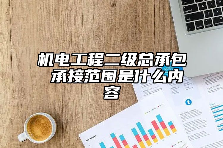 机电工程二级总承包 承接范围是什么内容