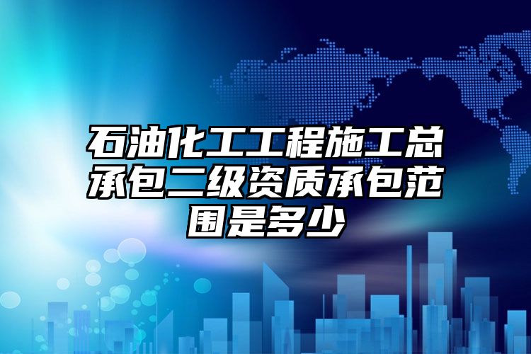 石油化工工程施工总承包二级资质承包范围是多少