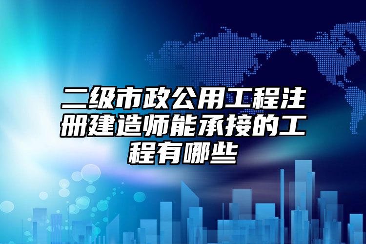 二级市政公用工程注册建造师能承接的工程有哪些