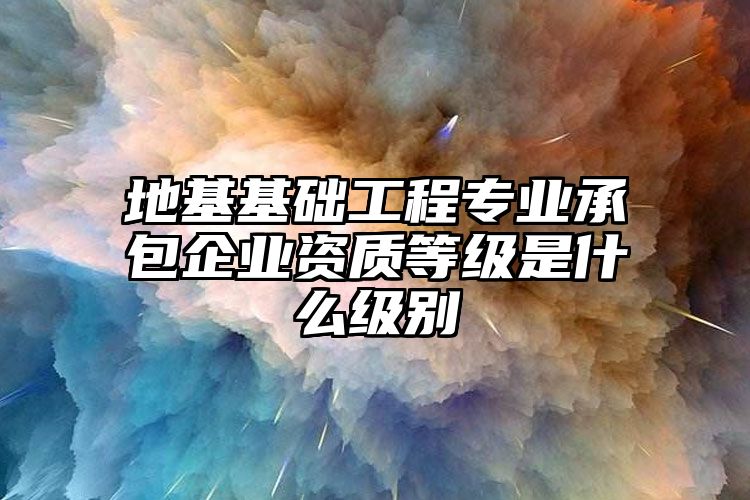 地基基础工程专业承包企业资质等级是什么级别