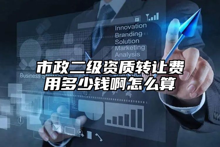 市政二级资质转让费用多少钱啊怎么算