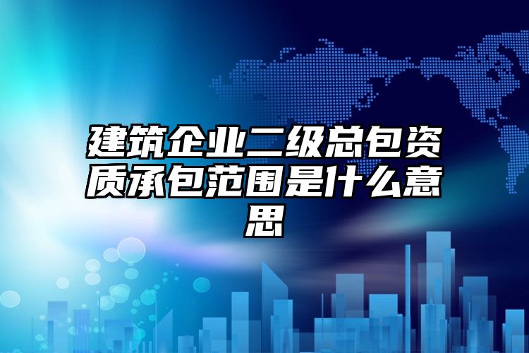 建筑企业二级总包资质承包范围是什么意思