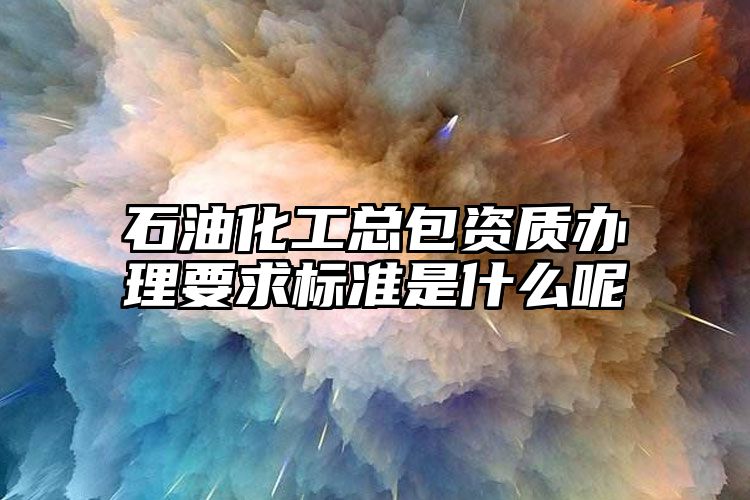 石油化工总包资质办理要求标准是什么呢