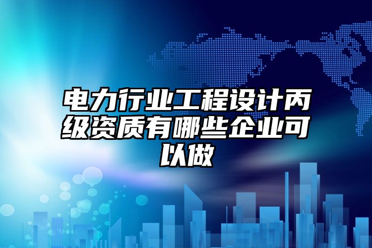 电力行业工程设计丙级资质有哪些企业可以做