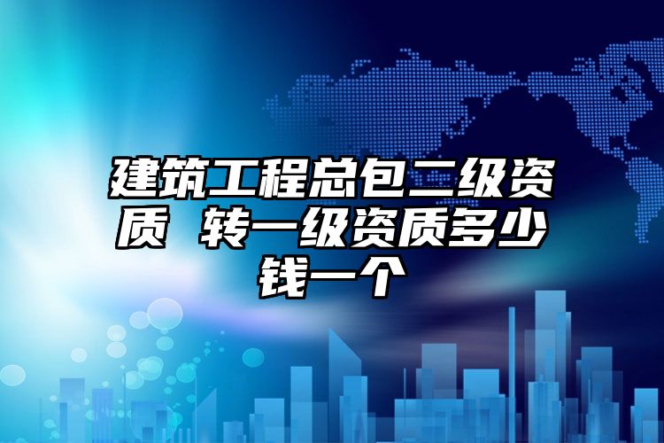 建筑工程总包二级资质 转一级资质多少钱一个