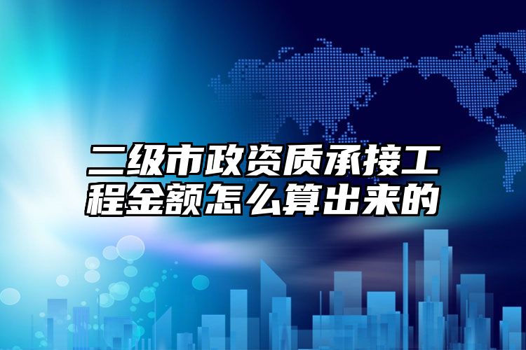 二级市政资质承接工程金额怎么算出来的