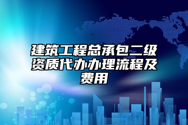 建筑工程总承包二级资质代办办理流程及费用