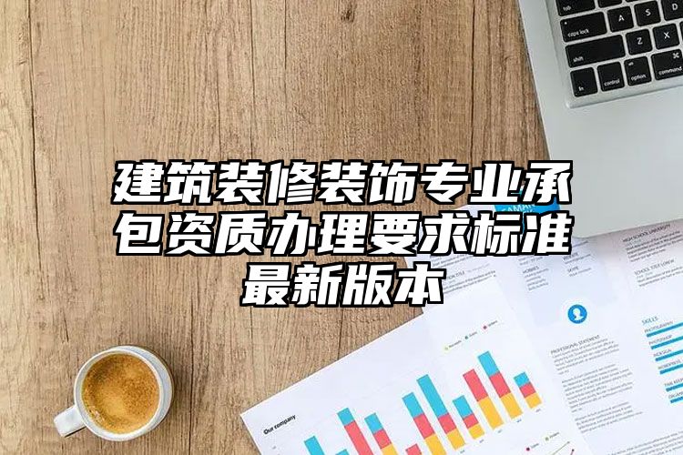 建筑装修装饰专业承包资质办理要求标准最新版本