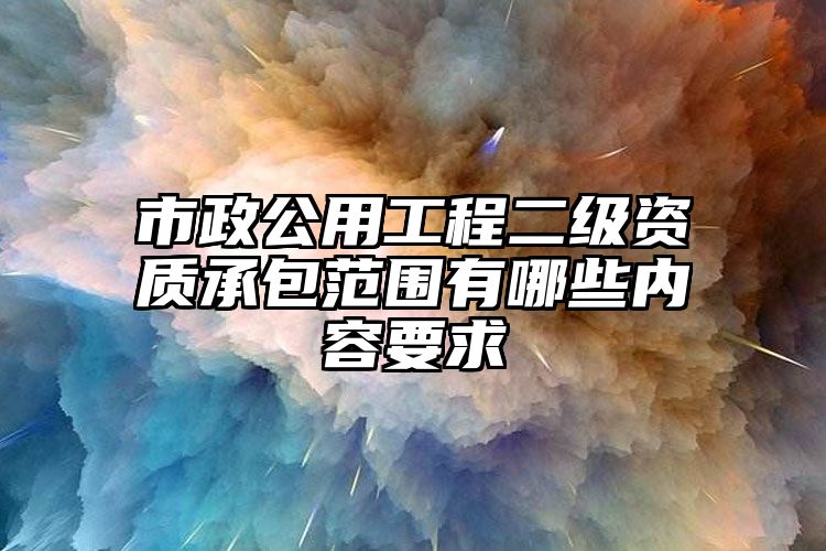 市政公用工程二级资质承包范围有哪些内容要求