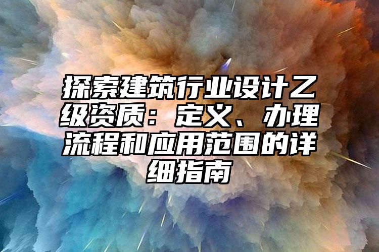 探索建筑行业设计乙级资质：定义、办理流程和应用范围的详细指南