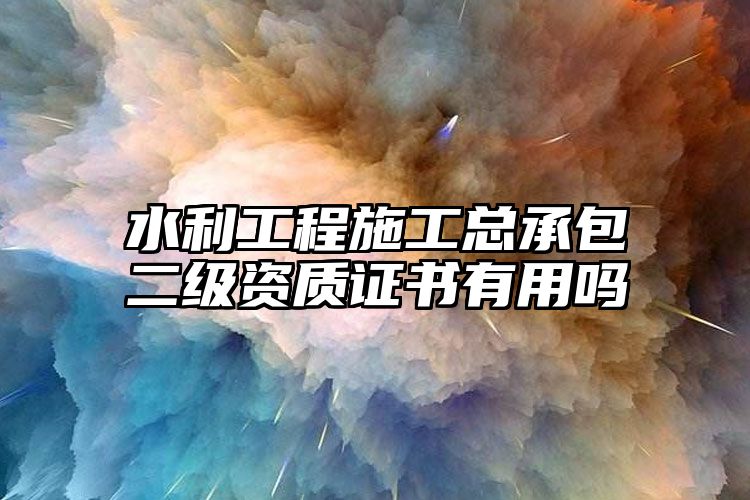 水利工程施工总承包二级资质证书有用吗