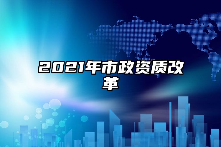 2021年市政资质改革