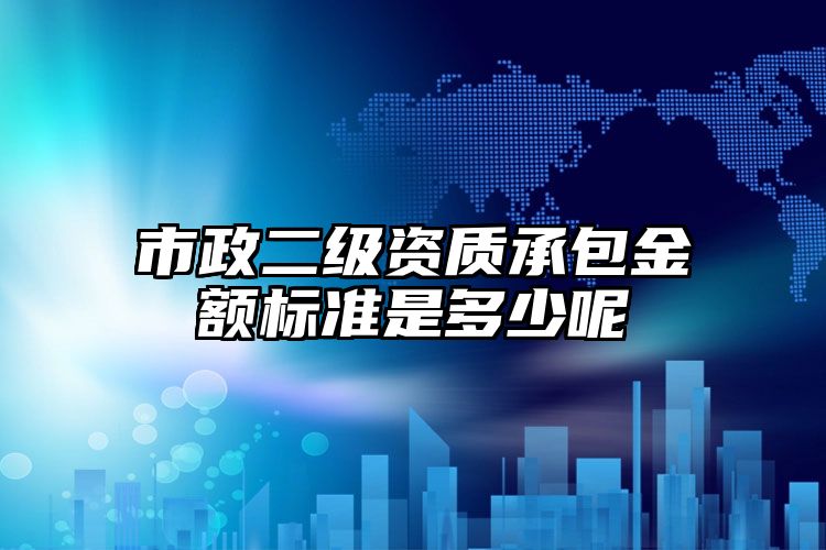 市政二级资质承包金额标准是多少呢