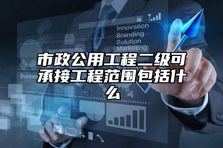 市政公用工程二级可承接工程范围包括什么