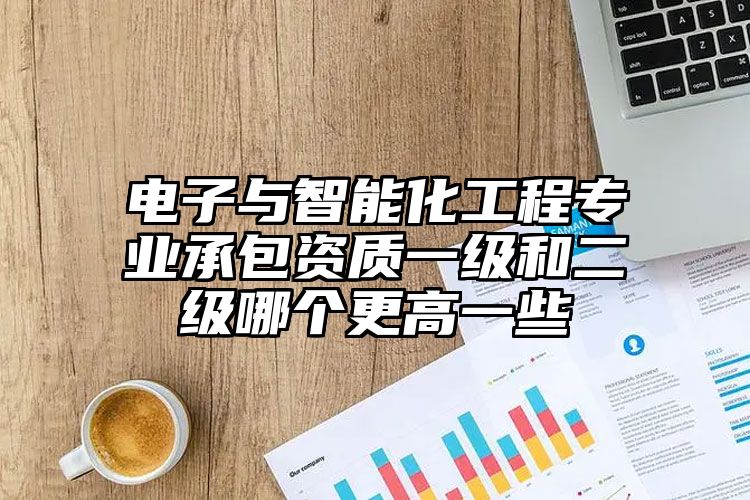 电子与智能化工程专业承包资质一级和二级哪个更高一些