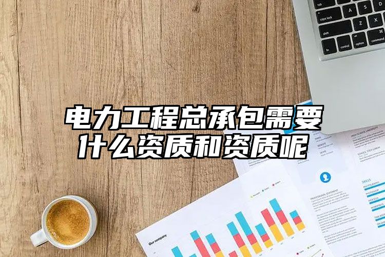 电力工程总承包需要什么资质和资质呢