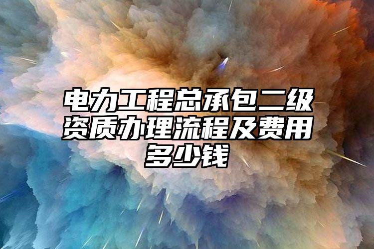 电力工程总承包二级资质办理流程及费用多少钱