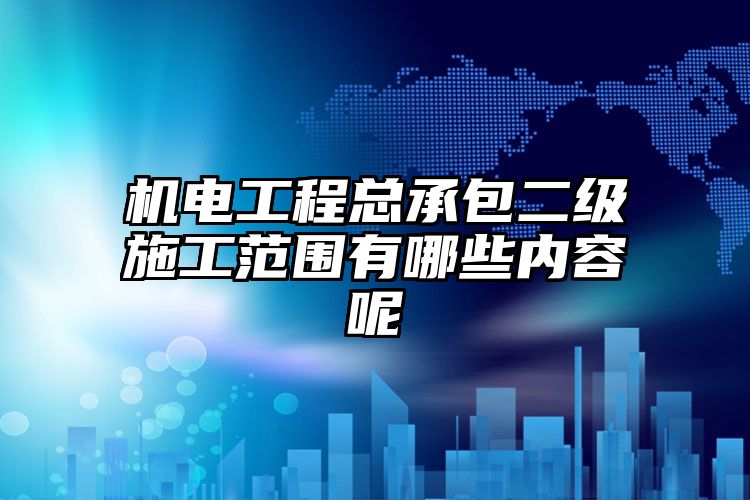 机电工程总承包二级施工范围有哪些内容呢