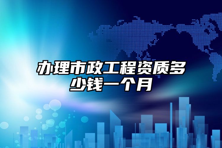 办理市政工程资质多少钱一个月