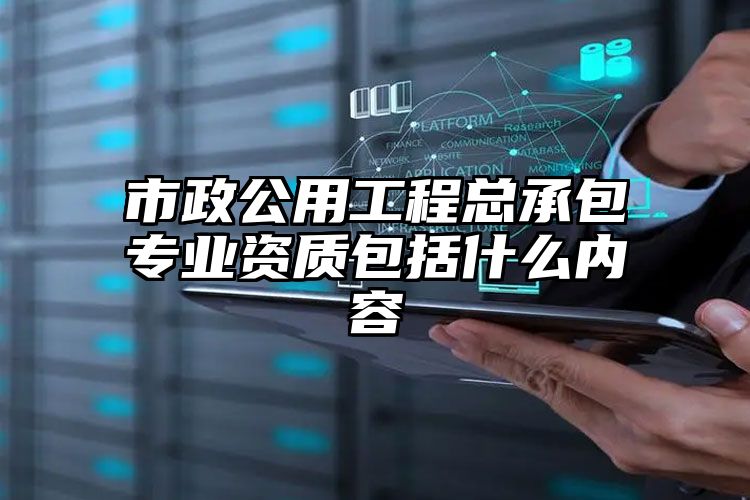 市政公用工程总承包专业资质包括什么内容