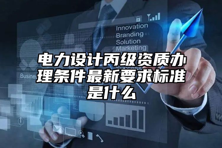 电力设计丙级资质办理条件最新要求标准是什么