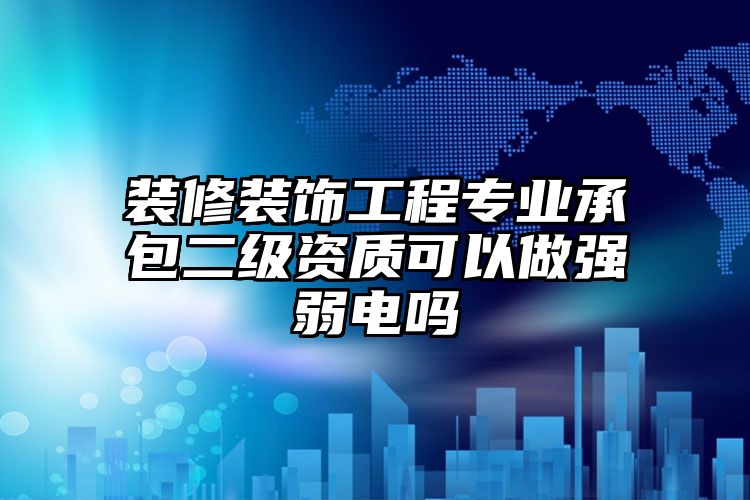 装修装饰工程专业承包二级资质可以做强弱电吗