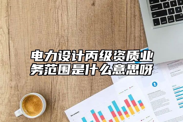 电力设计丙级资质业务范围是什么意思呀