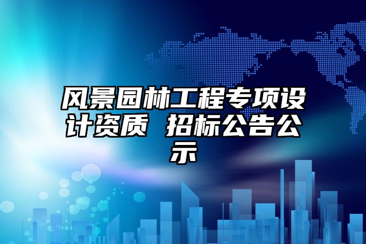 风景园林工程专项设计资质 招标公告公示