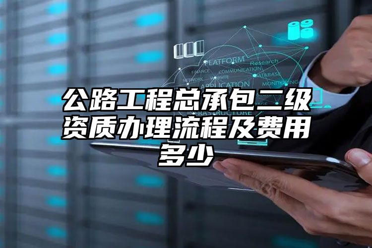 公路工程总承包二级资质办理流程及费用多少